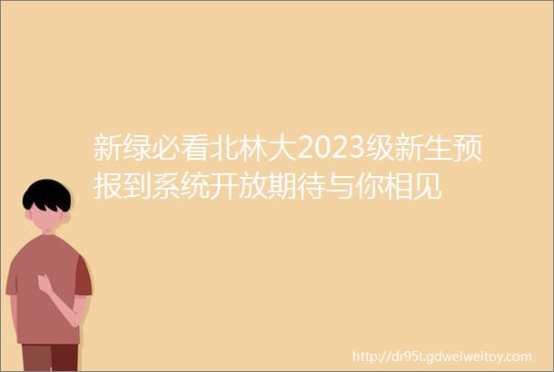 新绿必看北林大2023级新生预报到系统开放期待与你相见