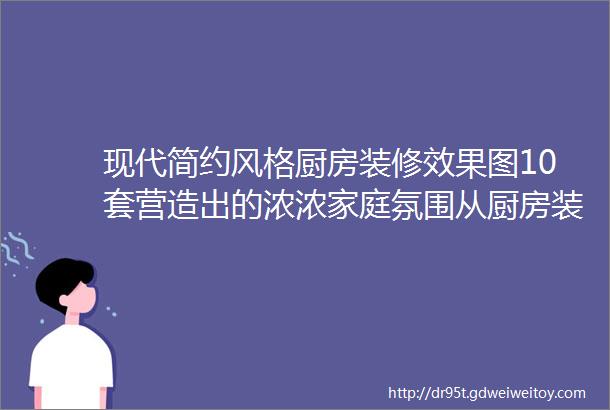 现代简约风格厨房装修效果图10套营造出的浓浓家庭氛围从厨房装修开始吧