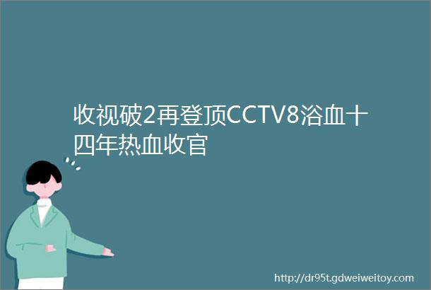 收视破2再登顶CCTV8浴血十四年热血收官